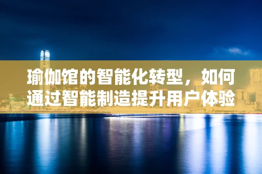 瑜伽馆的智能化转型，如何通过智能制造提升用户体验？