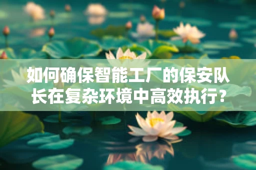 如何确保智能工厂的保安队长在复杂环境中高效执行？