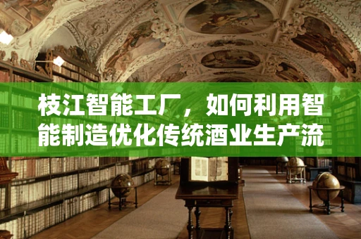 枝江智能工厂，如何利用智能制造优化传统酒业生产流程？