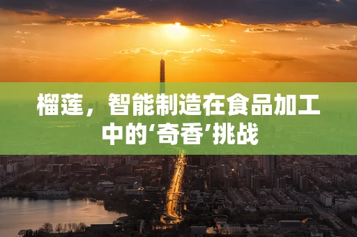 榴莲，智能制造在食品加工中的‘奇香’挑战