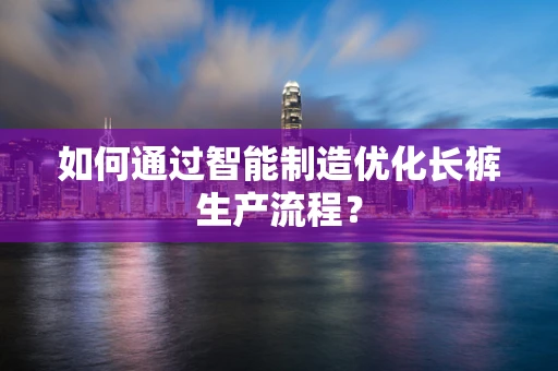 如何通过智能制造优化长裤生产流程？