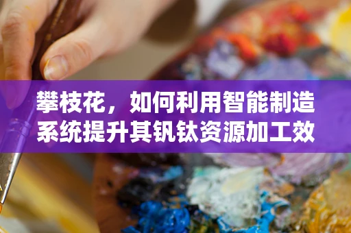 攀枝花，如何利用智能制造系统提升其钒钛资源加工效率？