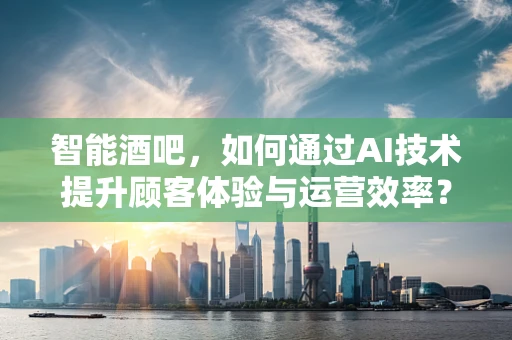 智能酒吧，如何通过AI技术提升顾客体验与运营效率？
