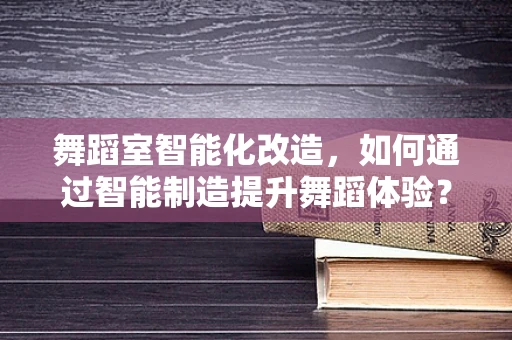 舞蹈室智能化改造，如何通过智能制造提升舞蹈体验？