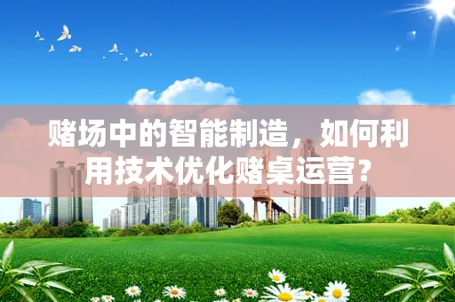 赌场中的智能制造，如何利用技术优化赌桌运营？