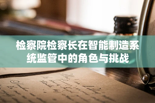 检察院检察长在智能制造系统监管中的角色与挑战