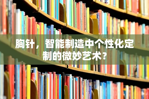 胸针，智能制造中个性化定制的微妙艺术？
