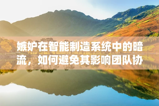 嫉妒在智能制造系统中的暗流，如何避免其影响团队协作？
