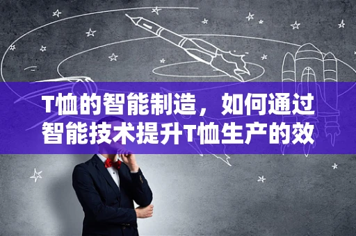T恤的智能制造，如何通过智能技术提升T恤生产的效率与质量？