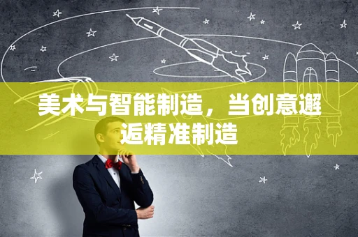 美术与智能制造，当创意邂逅精准制造