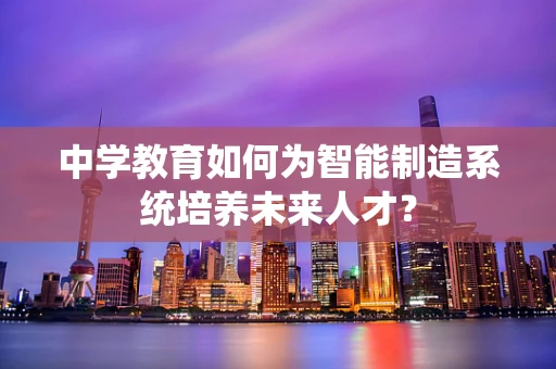 中学教育如何为智能制造系统培养未来人才？