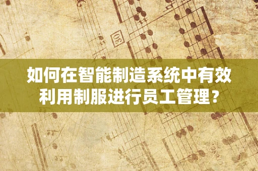如何在智能制造系统中有效利用制服进行员工管理？