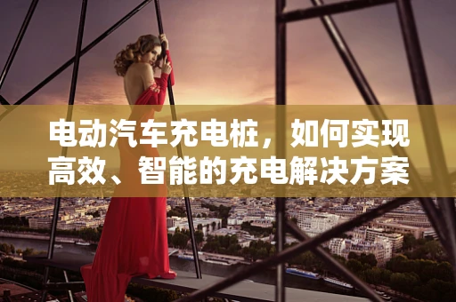 电动汽车充电桩，如何实现高效、智能的充电解决方案？