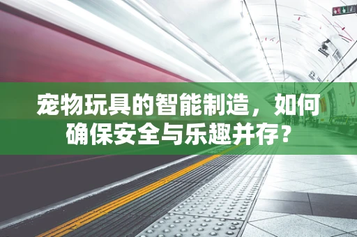 宠物玩具的智能制造，如何确保安全与乐趣并存？