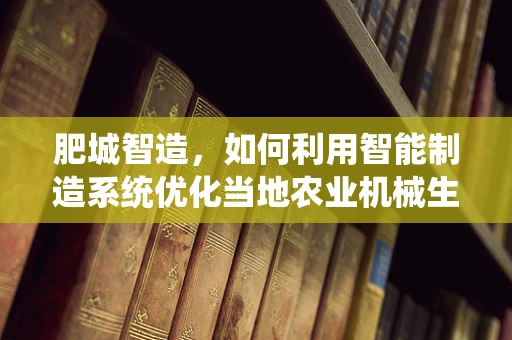 肥城智造，如何利用智能制造系统优化当地农业机械生产？