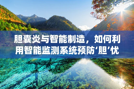 胆囊炎与智能制造，如何利用智能监测系统预防‘胆’忧？