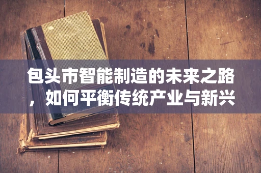 包头市智能制造的未来之路，如何平衡传统产业与新兴技术的融合？