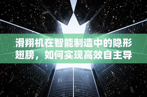 滑翔机在智能制造中的隐形翅膀，如何实现高效自主导航？