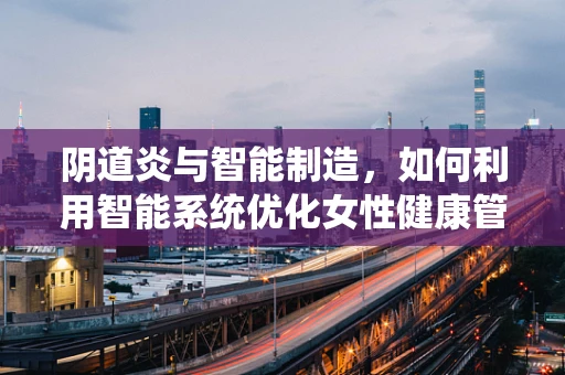 阴道炎与智能制造，如何利用智能系统优化女性健康管理？