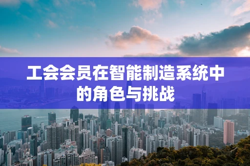 工会会员在智能制造系统中的角色与挑战