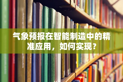 气象预报在智能制造中的精准应用，如何实现？