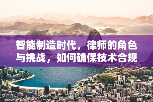 智能制造时代，律师的角色与挑战，如何确保技术合规与法律保障？
