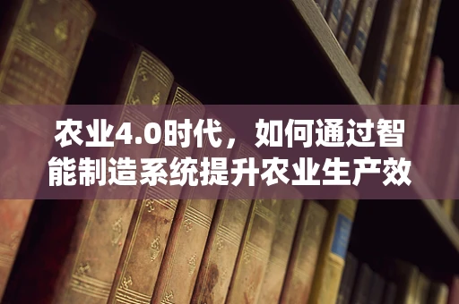 农业4.0时代，如何通过智能制造系统提升农业生产效率？