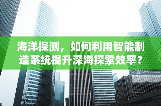 海洋探测，如何利用智能制造系统提升深海探索效率？