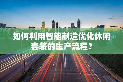 如何利用智能制造优化休闲套装的生产流程？