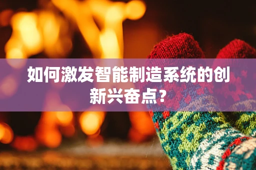 如何激发智能制造系统的创新兴奋点？