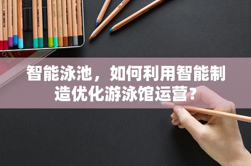 智能泳池，如何利用智能制造优化游泳馆运营？
