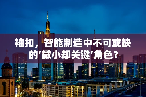 袖扣，智能制造中不可或缺的‘微小却关键’角色？