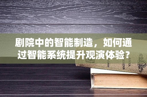 剧院中的智能制造，如何通过智能系统提升观演体验？