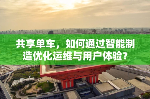 共享单车，如何通过智能制造优化运维与用户体验？