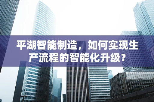 平湖智能制造，如何实现生产流程的智能化升级？