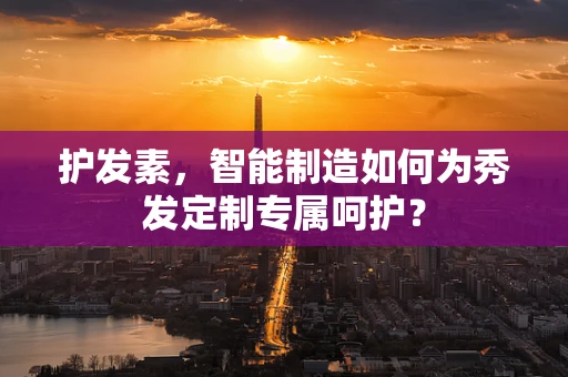 护发素，智能制造如何为秀发定制专属呵护？