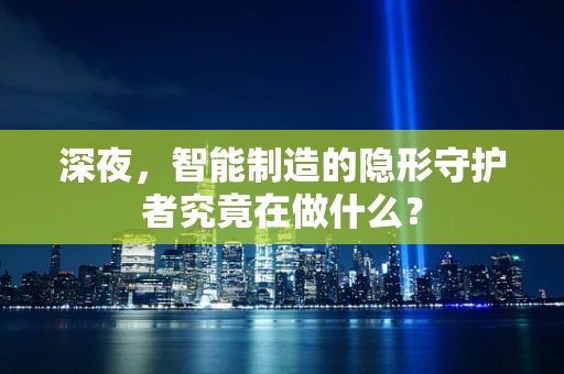 深夜，智能制造的隐形守护者究竟在做什么？