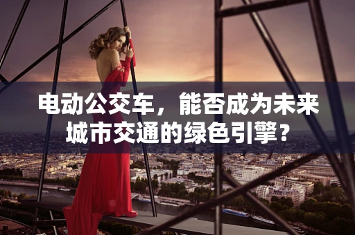 电动公交车，能否成为未来城市交通的绿色引擎？