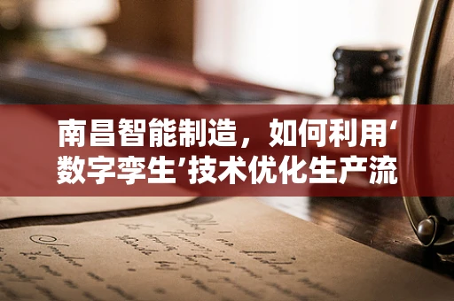南昌智能制造，如何利用‘数字孪生’技术优化生产流程？