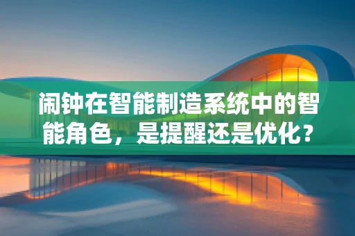 闹钟在智能制造系统中的智能角色，是提醒还是优化？
