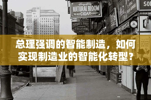 总理强调的智能制造，如何实现制造业的智能化转型？