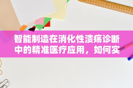 智能制造在消化性溃疡诊断中的精准医疗应用，如何实现个性化治疗方案的快速制定？