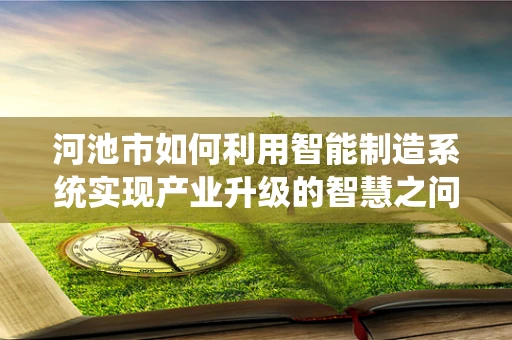 河池市如何利用智能制造系统实现产业升级的智慧之问？