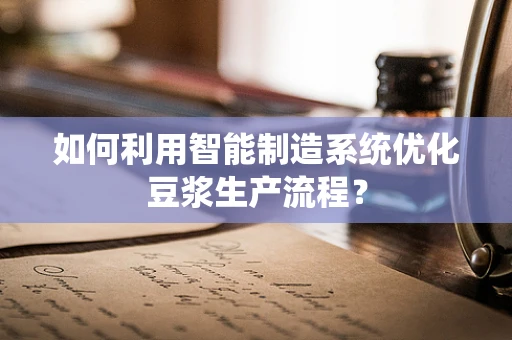 如何利用智能制造系统优化豆浆生产流程？