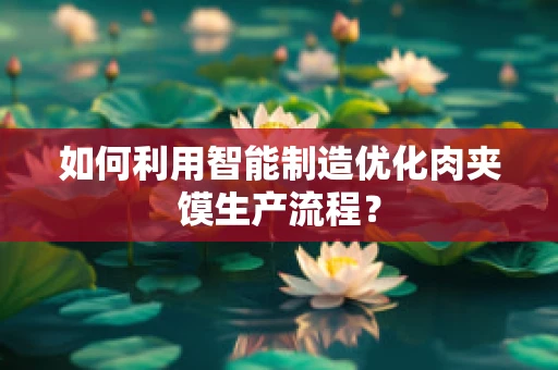 如何利用智能制造优化肉夹馍生产流程？