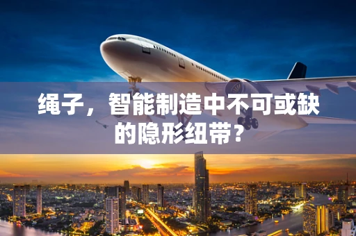 绳子，智能制造中不可或缺的隐形纽带？