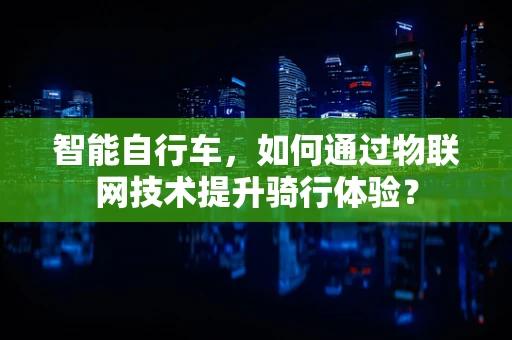 智能自行车，如何通过物联网技术提升骑行体验？