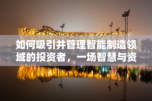 如何吸引并管理智能制造领域的投资者，一场智慧与资本的舞蹈？