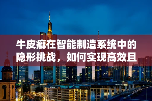 牛皮癣在智能制造系统中的隐形挑战，如何实现高效且无损的表面检测？