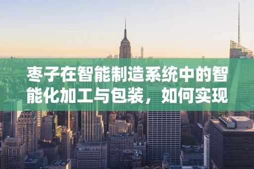 枣子在智能制造系统中的智能化加工与包装，如何实现高效与精准？